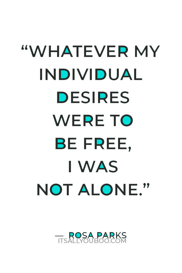 "Whatever my individual desires were to be free, I was not alone. There were many others who felt the same way." Rosa Parks