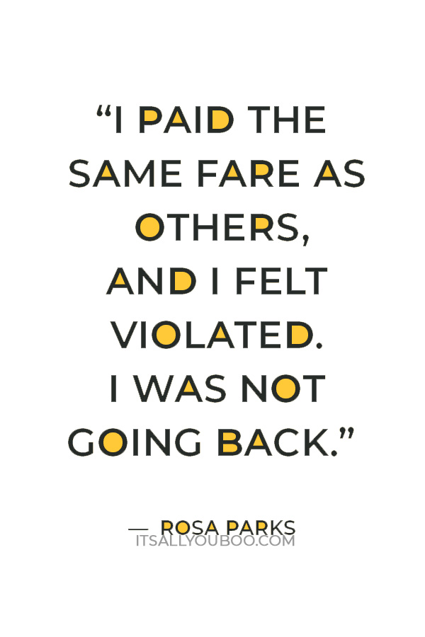 “I paid the same fare as others, and I felt violated. I was not going back.”  Rosa Parks