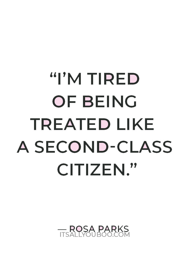 "I’m tired of being treated like a second-class citizen." ― Rosa Parks