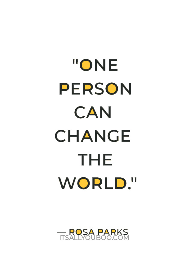 "One person can change the world." ― Rosa Parks