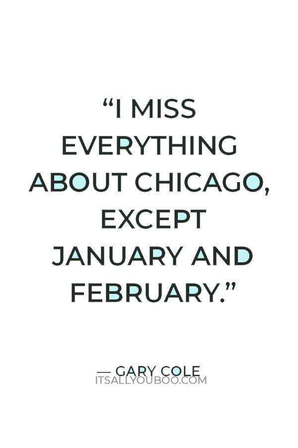 “I miss everything about Chicago, except January and February.” – Gary Cole