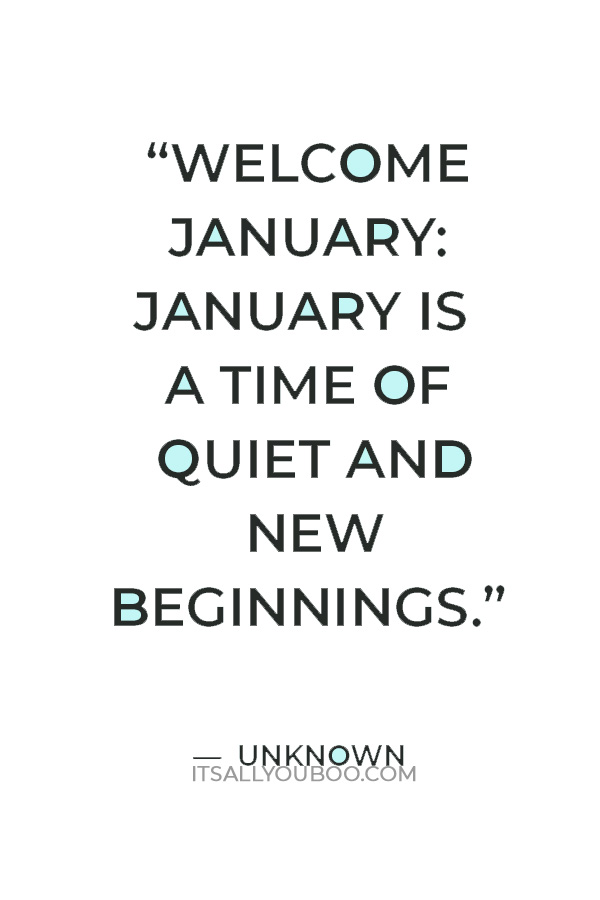 “Welcome January: January is a time of quiet and new beginnings – is the perfect time to reflect on how you want to live your life. January is the perfect time to refocus on your priorities and set goals.” — Unknown