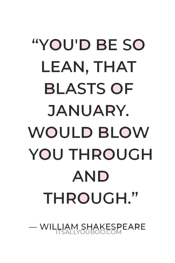 “You'd be so lean, that blasts of January. Would blow you through and through.” ― William Shakespeare