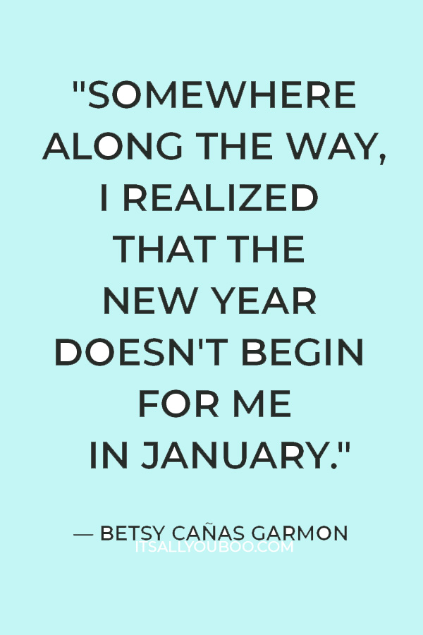 "Somewhere along the way, I realized that the new year doesn't begin for me in January." — Betsy Cañas Garmon