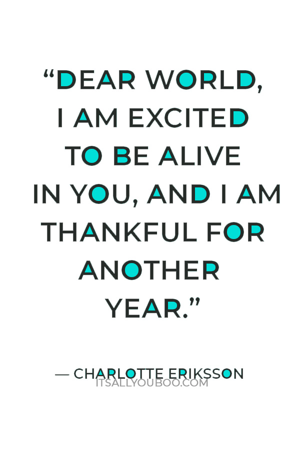 “Dear world, I am excited to be alive in you, and I am thankful for another year.” — Charlotte Eriksson