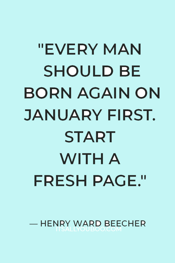 "Every man should be born again on January first. Start with a fresh page." — Henry Ward Beecher