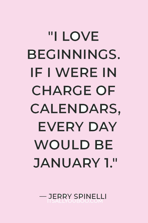 "I love beginnings. If I were in charge of calendars, every day would be January 1." — Jerry Spinelli 