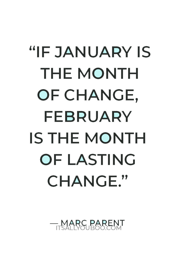 "If January is the month of change, February is the month of lasting change. January is for dreamers... February is for doers." — Marc Parent