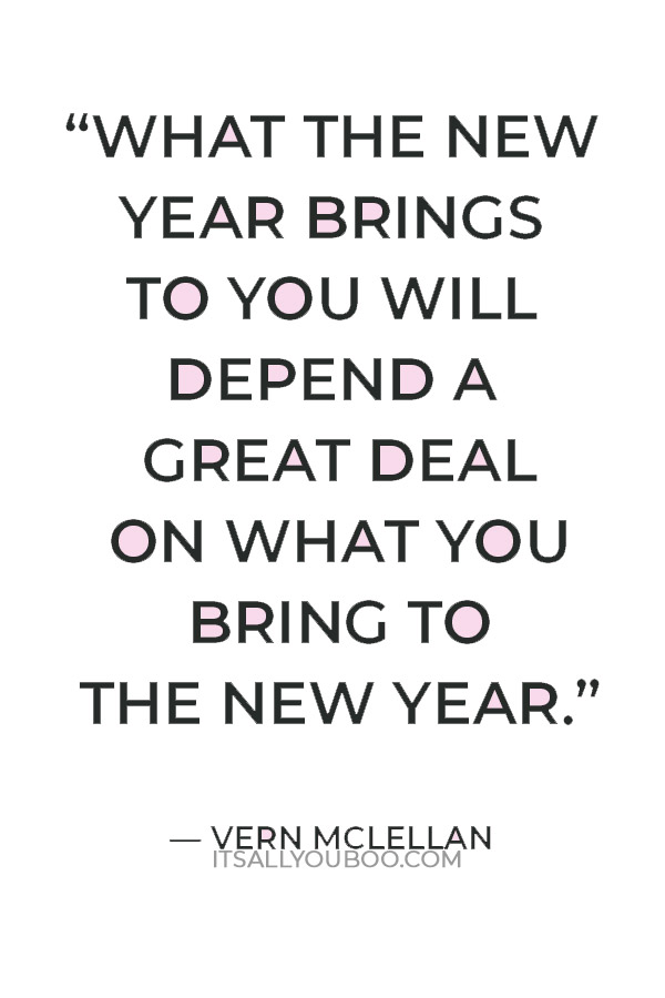 “What the new year brings to you will depend a great deal on what you bring to the new year.” — Vern McLellan