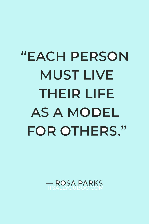 “Each person must live their life as a model for others.” ― Rosa Parks