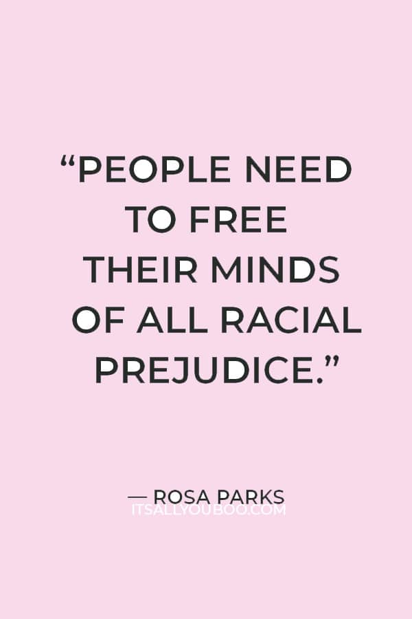 “People need to free their minds of all racial prejudice.” ― Rosa Parks