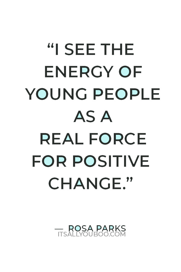 “I see the energy of young people as a real force for positive change.” ― Rosa Parks