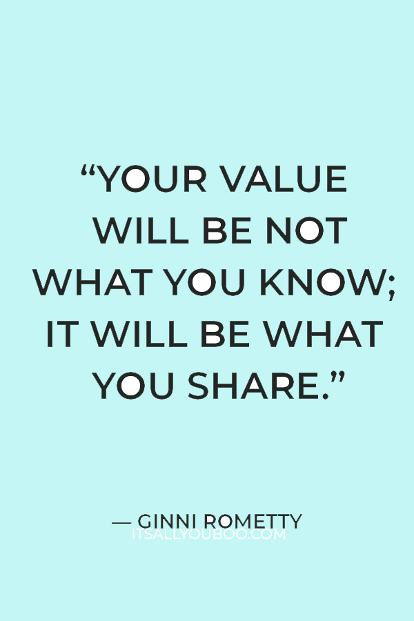 “Your value will be not what you know; it will be what you share.” — Ginni Rometty