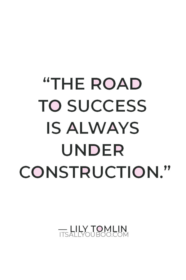 “The road to success is always under construction.” — Lily Tomlin