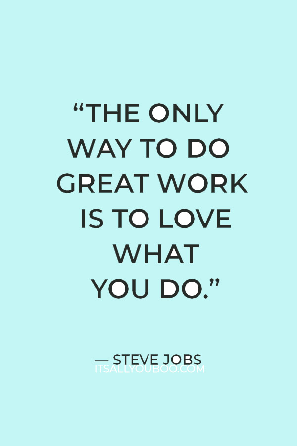 “The only way to do great work is to love what you do.” — Steve Jobs