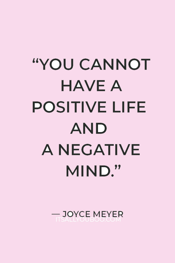 “You cannot have a positive life and a negative mind.” — Joyce Meyer