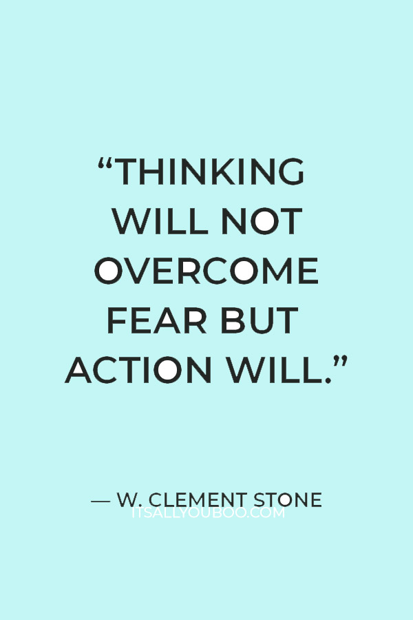 “Thinking will not overcome fear but action will.” — W. Clement Stone