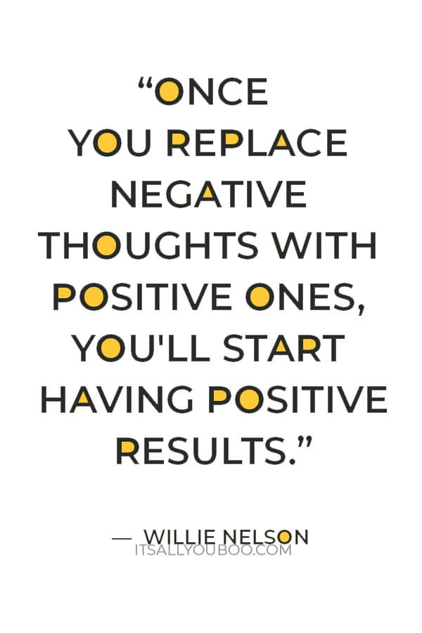 “Once you replace negative thoughts with positive ones, you'll start having positive results.” — Willie Nelson