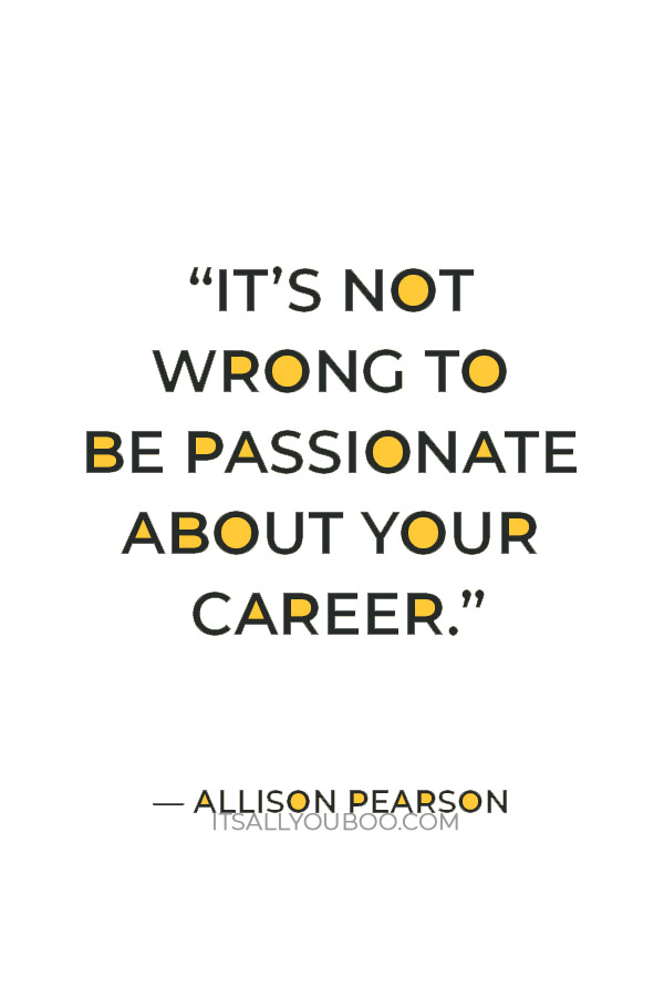 "It’s not wrong to be passionate about your career.” – Allison Pearson