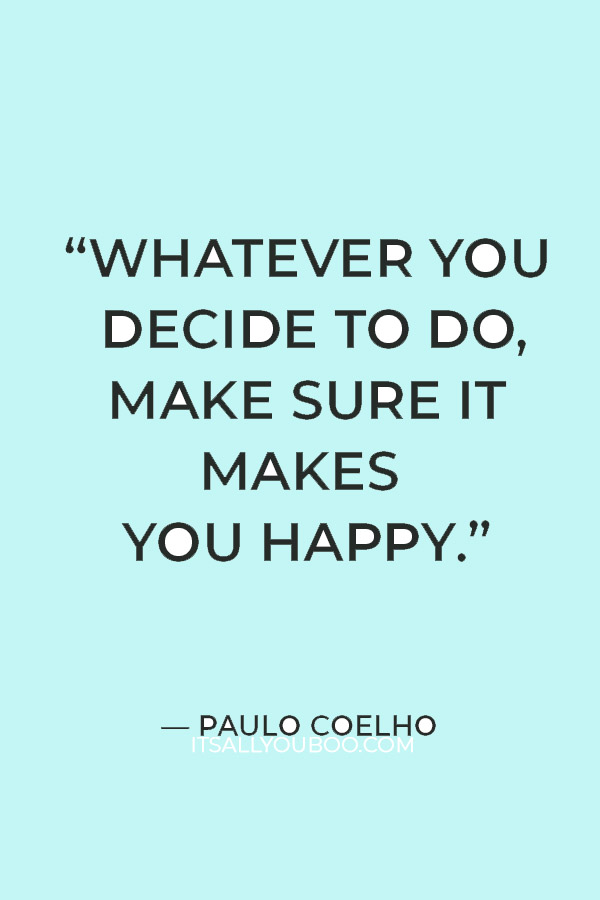 “Whatever you decide to do, make sure it makes you happy.” — Paulo Coelho