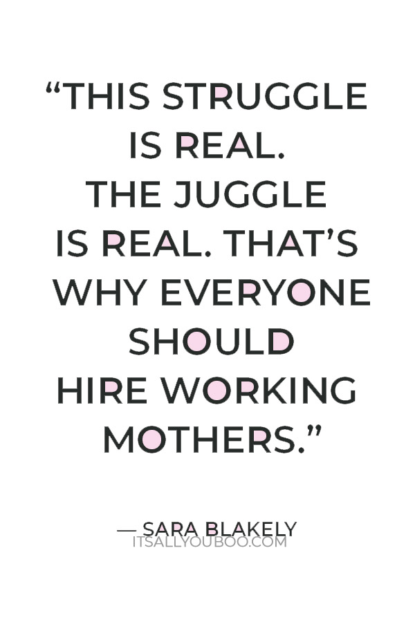 “This struggle is real. The juggle is real. That’s why everyone should hire working mothers.” – Sara Blakely