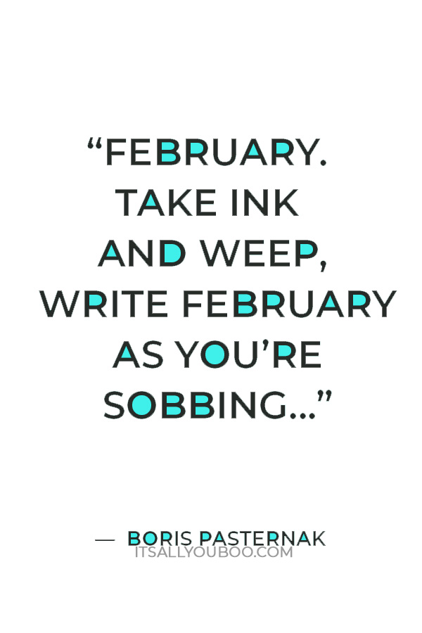 “February. Take ink and weep, write February as you’re sobbing, while black Spring burns deep through the slush and throbbing.” ― Boris Pasternak