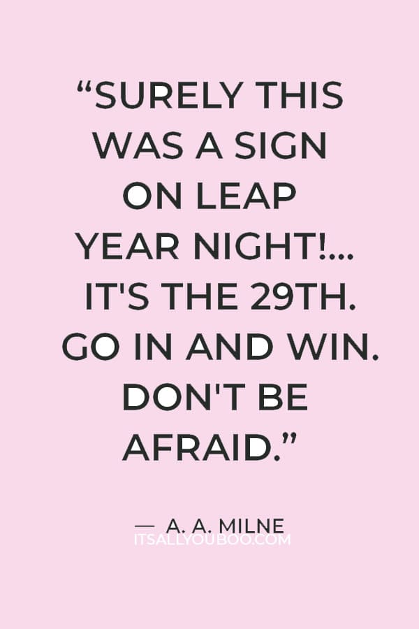 “Surely this was a sign on Leap Year night!... It's the 29th. Go in and win. Don't be afraid.” ― A. A. Milne