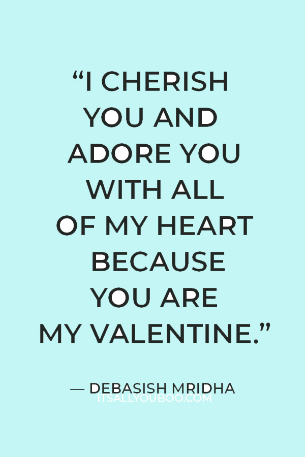 "In February when my garden is barren of flowers, you are the only flower blooming in my heart. I cherish you and adore you with all of my heart because you are my Valentine." ― Debasish Mridha