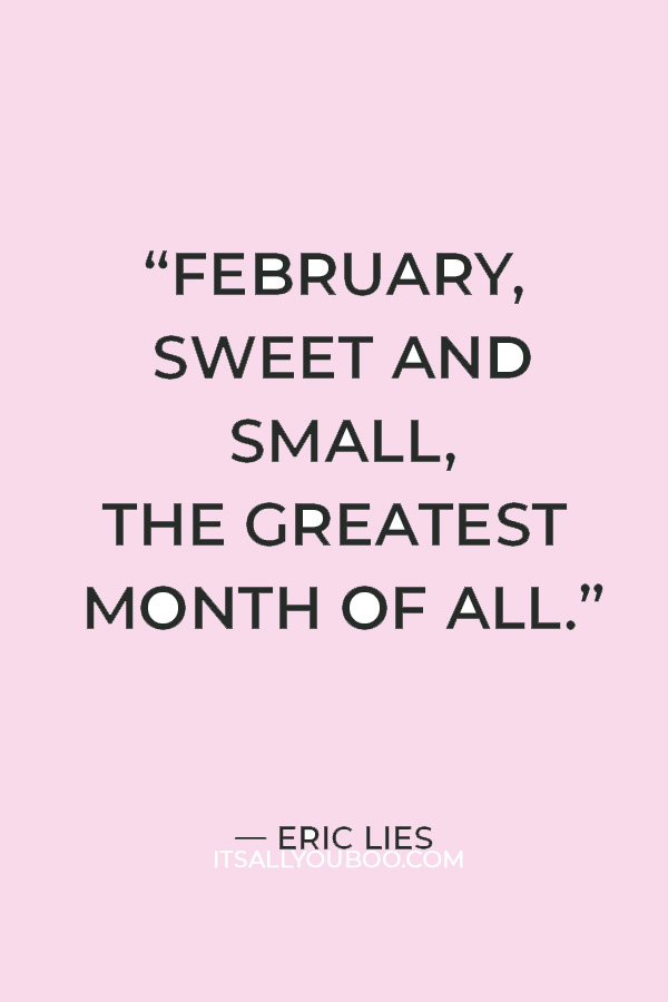 “Freezing cold winds, biting chills, and white snow fluffed hills Valentine’s day, oh how gay! Presidents’ Day is coming our way. February, sweet and small, the greatest month of all.” ― Eric Lies