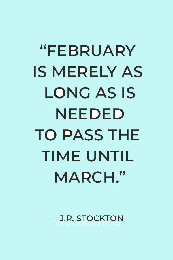 “February is merely as long as is needed to pass the time until March.” ― J.R. Stockton