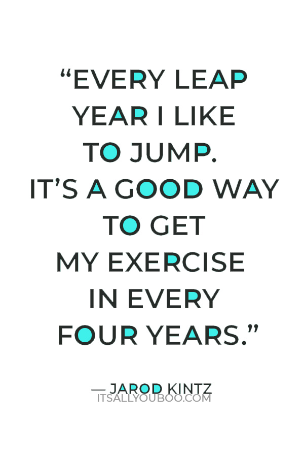 "Every leap year I like to jump. It’s a good way to get my exercise in every four years.” ― Jarod Kintz