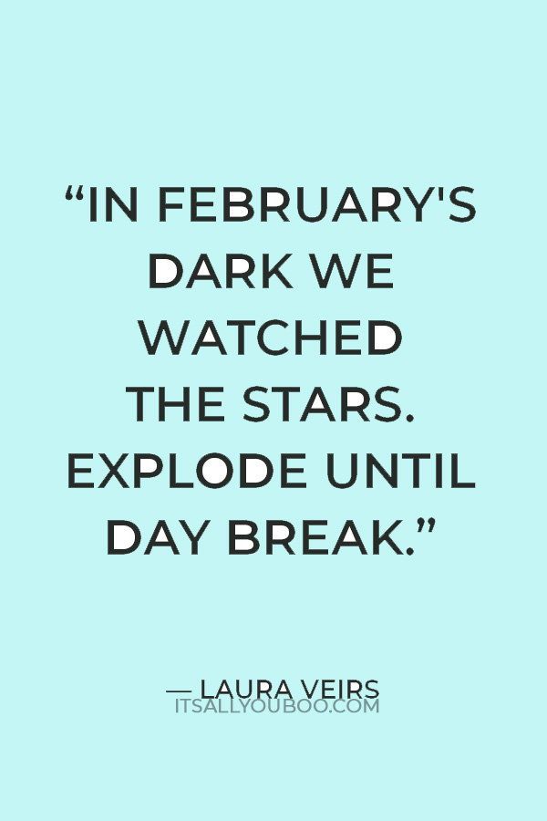 “In February's dark we watched the stars. Explode until day break.” ― Laura Veirs