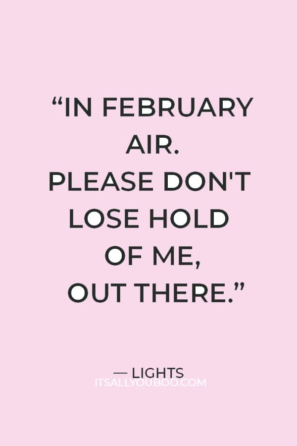 "In February air. Please don't lose hold of me, out there.” ― Lights