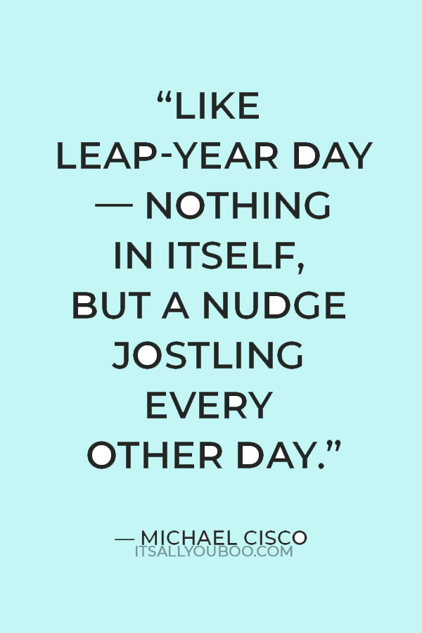 “Like leap-year day — nothing in itself, but a nudge jostling every other day." — Michael Cisco