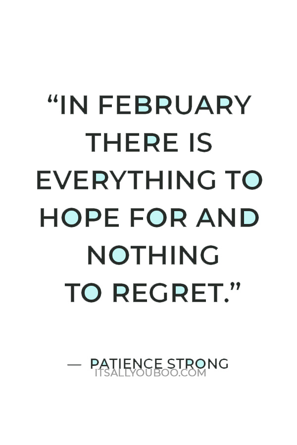 “In February there is everything to hope for and nothing to regret.” — Patience Strong