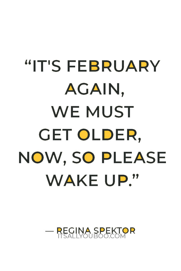 “It's February again, we must get older, now, so please wake up.” ― Regina Spektor