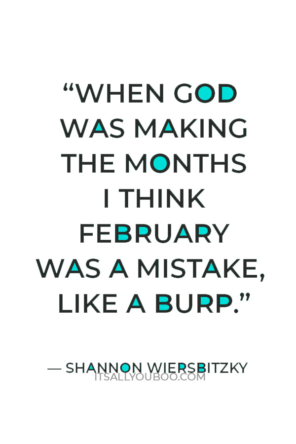 "When God was making the months I think February was a mistake, like a burp. There it was, small, dark, and prickly. It had absolutely no redeeming qualities." ― Shannon Wiersbitzky