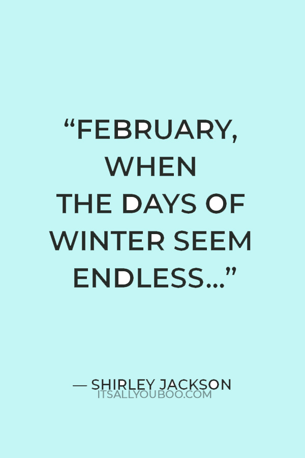 “February, when the days of winter seem endless and no amount of wistful recollecting can bring back any air of summer.” ― Shirley Jackson