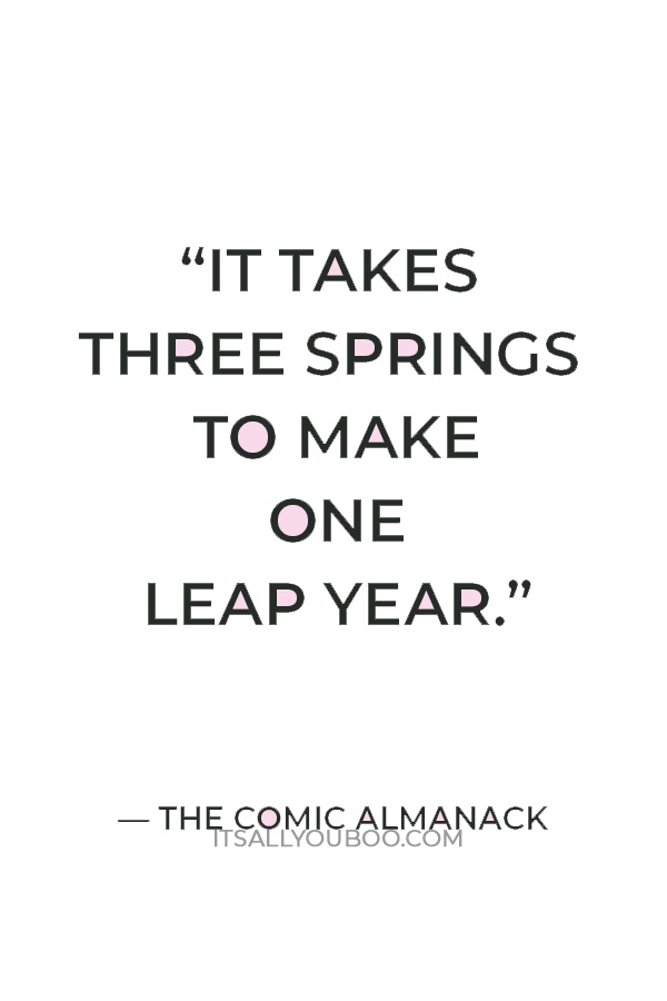 “It takes three springs to make one leap year.” ― The Comic Almanack