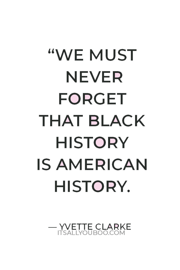 “We must never forget that Black History is American History. The achievements of African Americans have contributed to our nation's greatness.” — Yvette Clarke