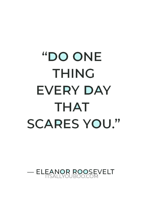 "Do one thing every day that scares you." — Eleanor Roosevelt