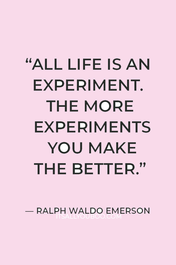 “All life is an experiment. The more experiments you make the better.” — Ralph Waldo Emerson