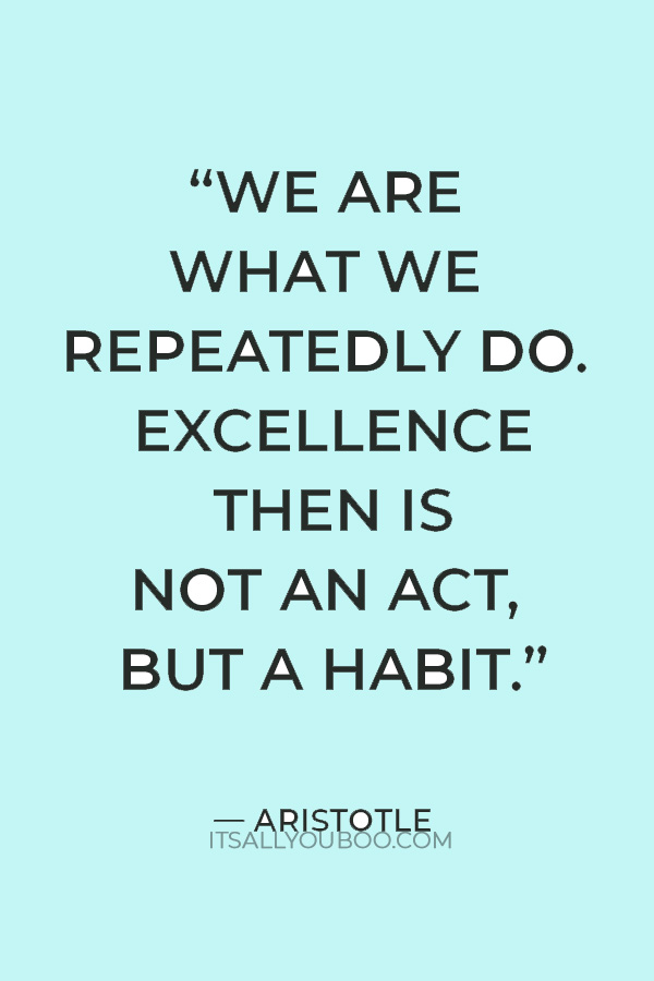 “We are what we repeatedly do. Excellence then is not an act, but a habit.” — Aristotle 