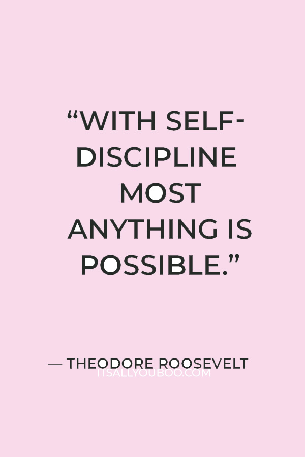 “With self-discipline most anything is possible.” — Theodore Roosevelt  