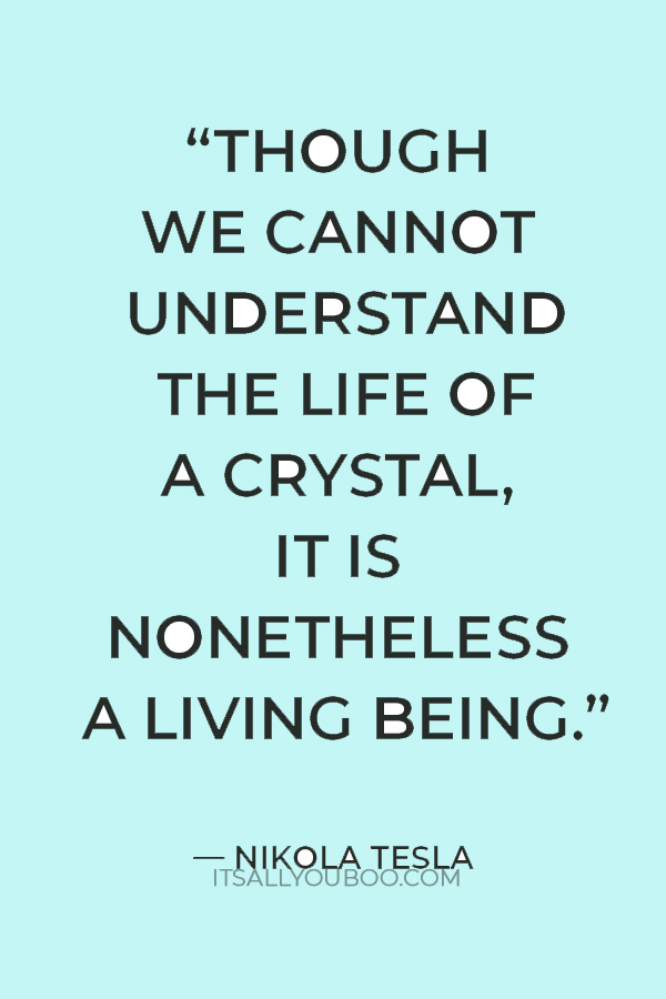 "we cannot understand the life of a crystal, it is nonetheless a living being." — Nikola Tesla