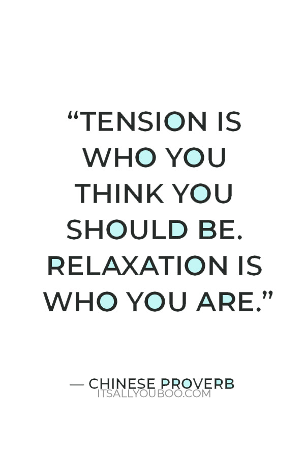 “Tension is who you think you should be. Relaxation is who you are.” — Chinese Proverb