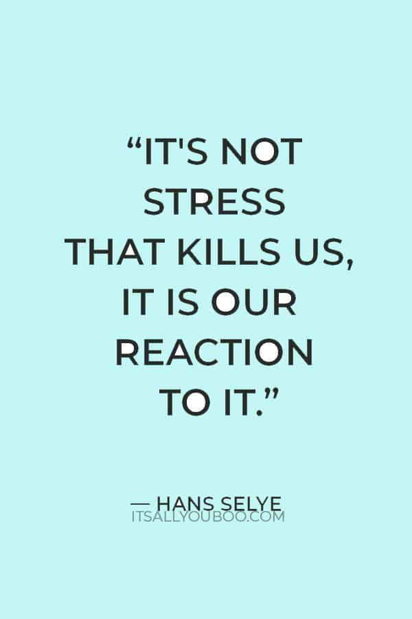 "It's not stress that kills us, it is our reaction to it." — Hans Selye