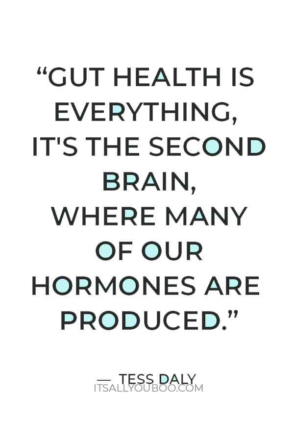 “Gut health is everything, it's the second brain, where many of our hormones are produced.” — Tess Daly