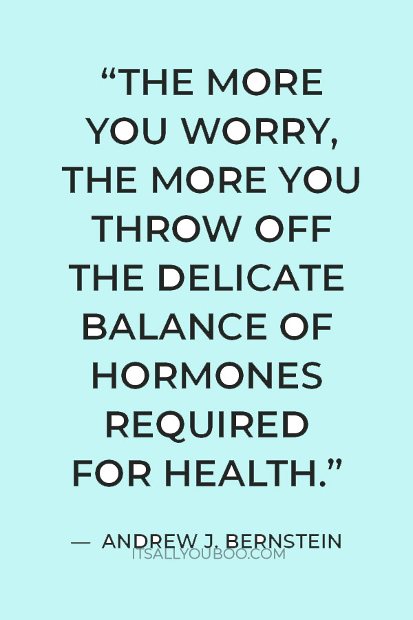 “The more you worry, the more you throw off the delicate balance of hormones required for health.” — Andrew J. Bernstein