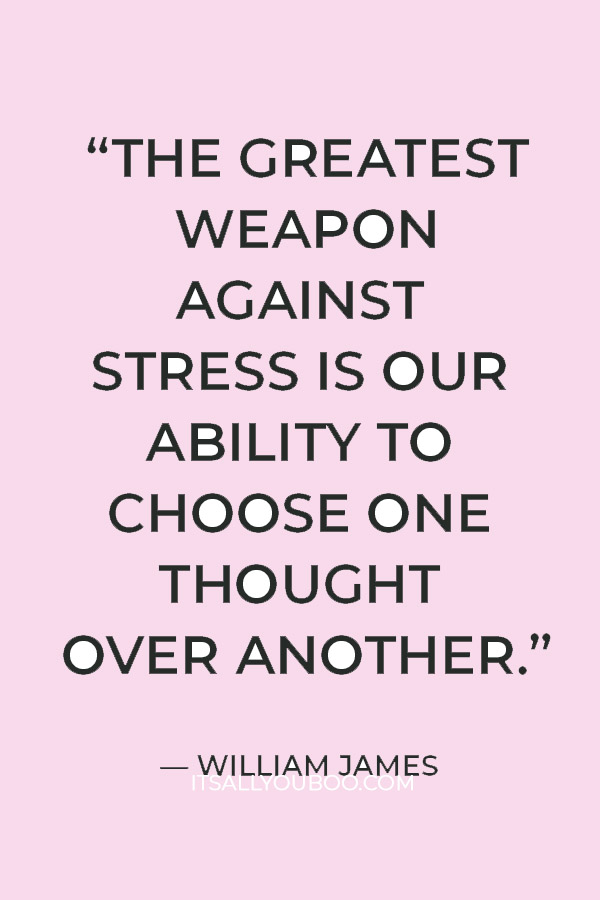 “The greatest weapon against stress is our ability to choose one thought over another.” — William James